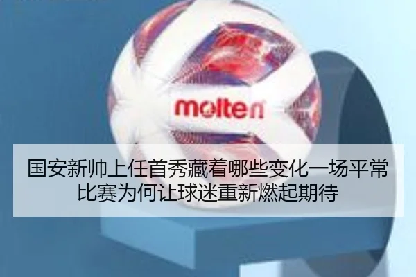 国安新帅上任首秀藏着哪些变化一场平常比赛为何让球迷重新燃起期待（kaiyun）