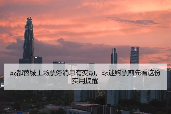 成都蓉城主场票务消息有变动，球迷购票前先看这份实用提醒（kaiyun）