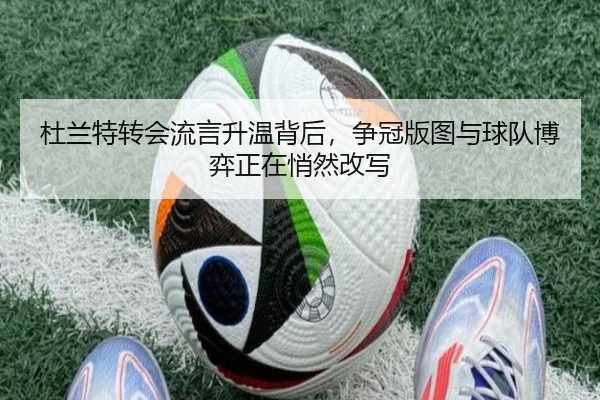 杜兰特转会流言升温背后，争冠版图与球队博弈正在悄然改写（kaiyun）